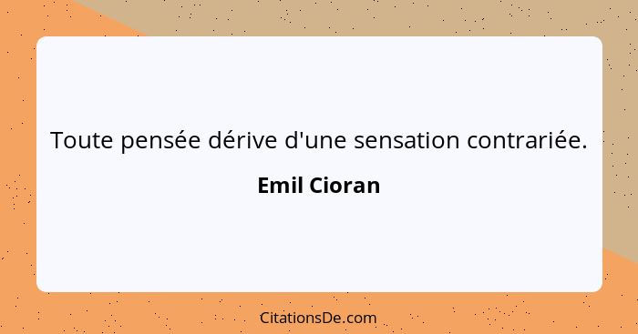 Toute pensée dérive d'une sensation contrariée.... - Emil Cioran