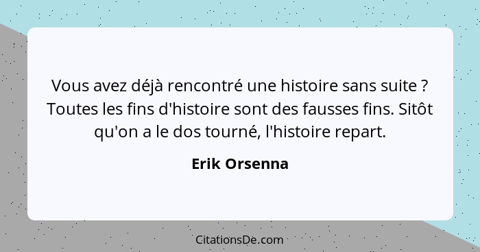 Vous avez déjà rencontré une histoire sans suite ? Toutes les fins d'histoire sont des fausses fins. Sitôt qu'on a le dos tourné,... - Erik Orsenna