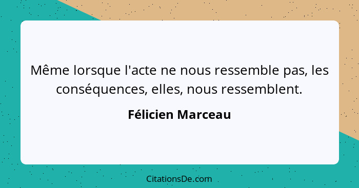 Même lorsque l'acte ne nous ressemble pas, les conséquences, elles, nous ressemblent.... - Félicien Marceau