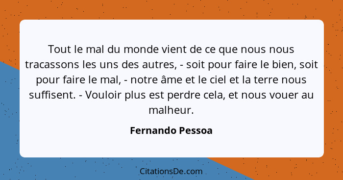 Tout le mal du monde vient de ce que nous nous tracassons les uns des autres, - soit pour faire le bien, soit pour faire le mal, - n... - Fernando Pessoa