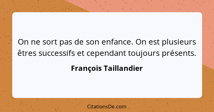 On ne sort pas de son enfance. On est plusieurs êtres successifs et cependant toujours présents.... - François Taillandier