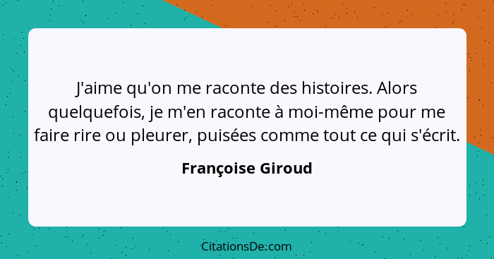 J'aime qu'on me raconte des histoires. Alors quelquefois, je m'en raconte à moi-même pour me faire rire ou pleurer, puisées comme t... - Françoise Giroud