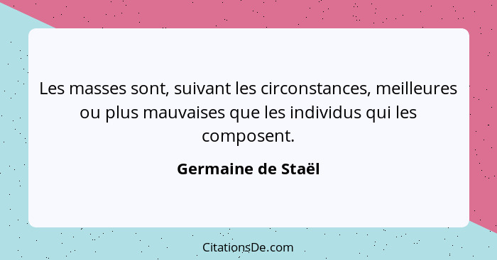 Les masses sont, suivant les circonstances, meilleures ou plus mauvaises que les individus qui les composent.... - Germaine de Staël