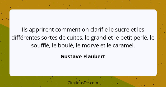 Ils apprirent comment on clarifie le sucre et les différentes sortes de cuites, le grand et le petit perlé, le soufflé, le boulé, l... - Gustave Flaubert