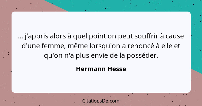 ... j'appris alors à quel point on peut souffrir à cause d'une femme, même lorsqu'on a renoncé à elle et qu'on n'a plus envie de la po... - Hermann Hesse