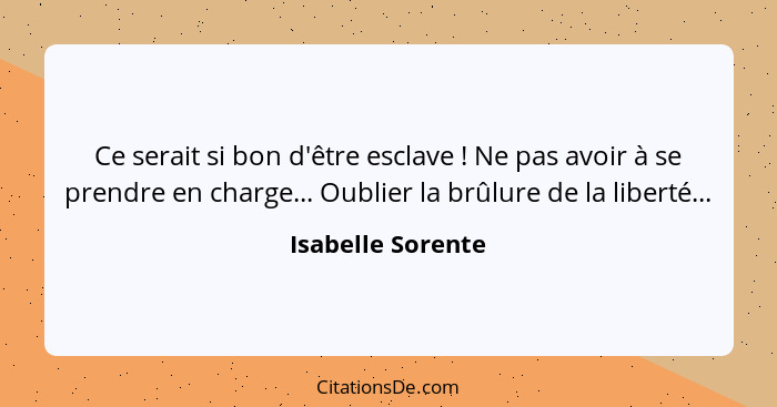 Ce serait si bon d'être esclave ! Ne pas avoir à se prendre en charge... Oublier la brûlure de la liberté...... - Isabelle Sorente