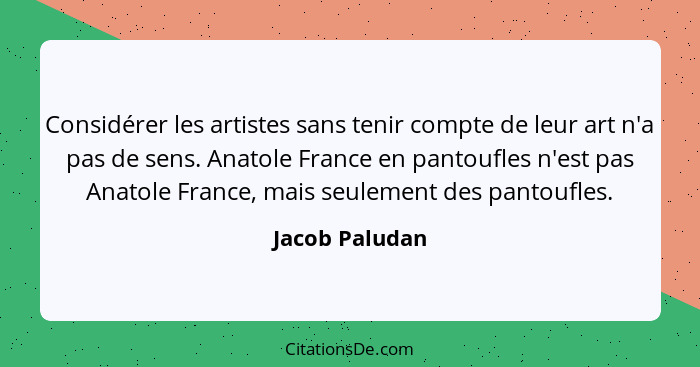 Considérer les artistes sans tenir compte de leur art n'a pas de sens. Anatole France en pantoufles n'est pas Anatole France, mais seu... - Jacob Paludan