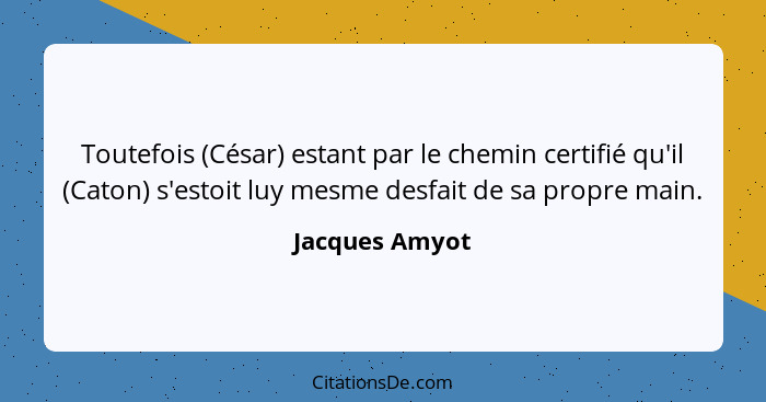 Toutefois (César) estant par le chemin certifié qu'il (Caton) s'estoit luy mesme desfait de sa propre main.... - Jacques Amyot