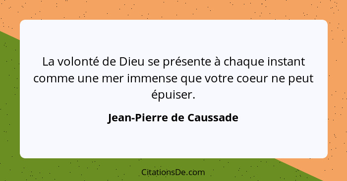 La volonté de Dieu se présente à chaque instant comme une mer immense que votre coeur ne peut épuiser.... - Jean-Pierre de Caussade