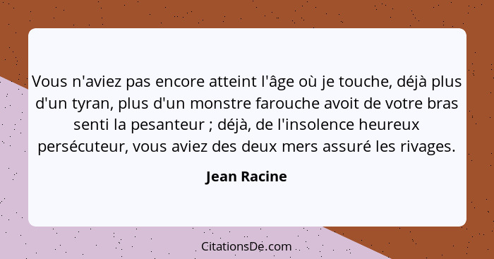 Vous n'aviez pas encore atteint l'âge où je touche, déjà plus d'un tyran, plus d'un monstre farouche avoit de votre bras senti la pesant... - Jean Racine