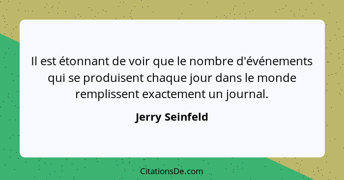 Il est étonnant de voir que le nombre d'événements qui se produisent chaque jour dans le monde remplissent exactement un journal.... - Jerry Seinfeld