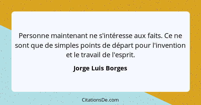 Personne maintenant ne s'intéresse aux faits. Ce ne sont que de simples points de départ pour l'invention et le travail de l'espri... - Jorge Luis Borges