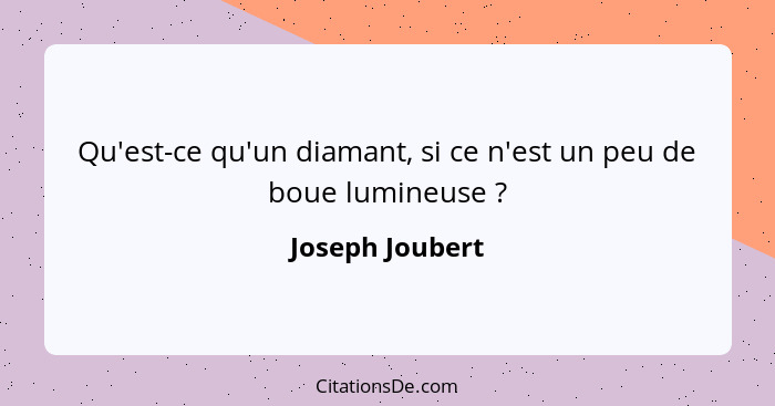 Qu'est-ce qu'un diamant, si ce n'est un peu de boue lumineuse ?... - Joseph Joubert