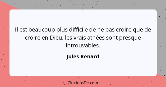 Il est beaucoup plus difficile de ne pas croire que de croire en Dieu, les vrais athées sont presque introuvables.... - Jules Renard