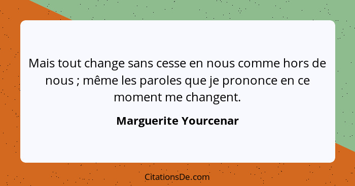 Mais tout change sans cesse en nous comme hors de nous ; même les paroles que je prononce en ce moment me changent.... - Marguerite Yourcenar