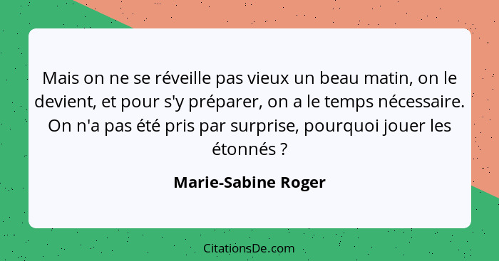 Mais on ne se réveille pas vieux un beau matin, on le devient, et pour s'y préparer, on a le temps nécessaire. On n'a pas été pri... - Marie-Sabine Roger