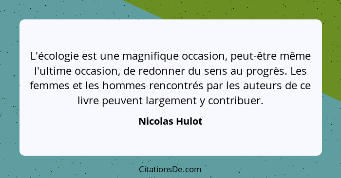 L'écologie est une magnifique occasion, peut-être même l'ultime occasion, de redonner du sens au progrès. Les femmes et les hommes ren... - Nicolas Hulot