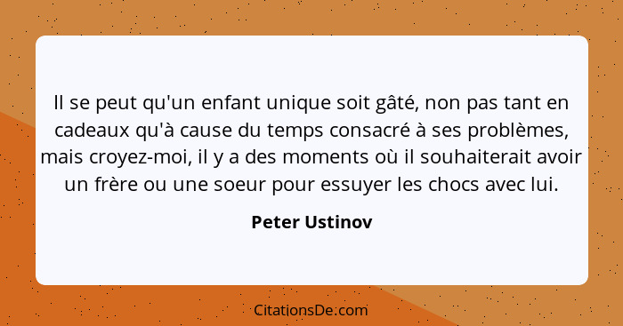 Il se peut qu'un enfant unique soit gâté, non pas tant en cadeaux qu'à cause du temps consacré à ses problèmes, mais croyez-moi, il y... - Peter Ustinov