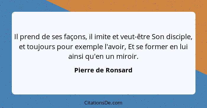 Il prend de ses façons, il imite et veut-être Son disciple, et toujours pour exemple l'avoir, Et se former en lui ainsi qu'en un m... - Pierre de Ronsard