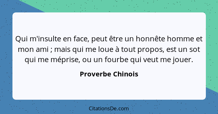 Qui m'insulte en face, peut être un honnête homme et mon ami ; mais qui me loue à tout propos, est un sot qui me méprise, ou u... - Proverbe Chinois