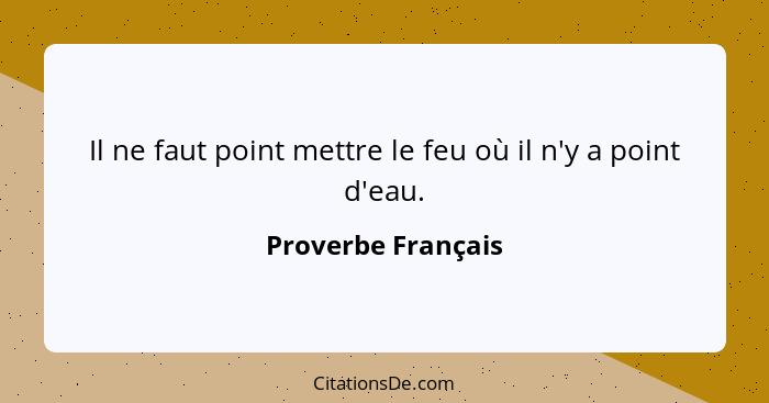 Il ne faut point mettre le feu où il n'y a point d'eau.... - Proverbe Français