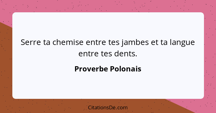 Serre ta chemise entre tes jambes et ta langue entre tes dents.... - Proverbe Polonais