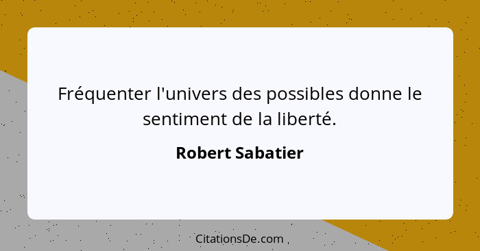 Fréquenter l'univers des possibles donne le sentiment de la liberté.... - Robert Sabatier