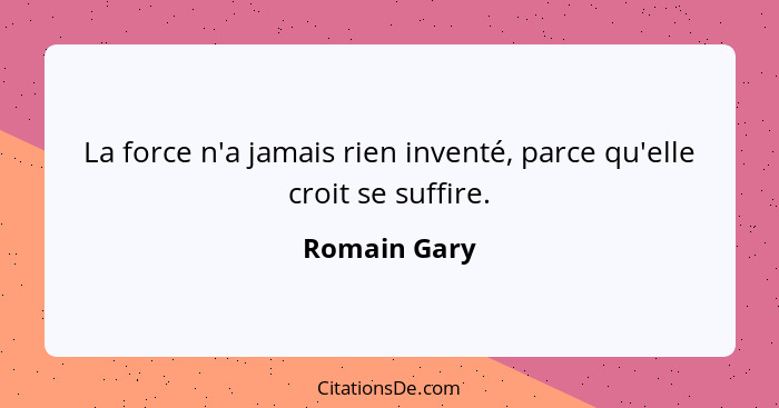 La force n'a jamais rien inventé, parce qu'elle croit se suffire.... - Romain Gary