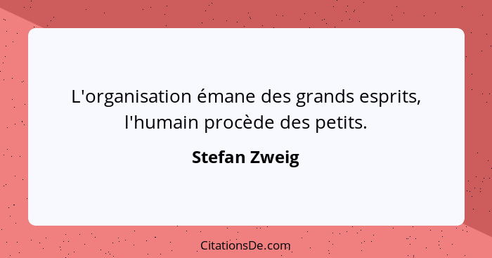 L'organisation émane des grands esprits, l'humain procède des petits.... - Stefan Zweig