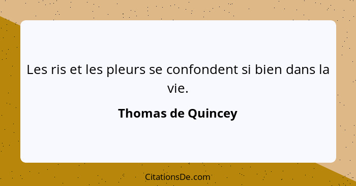 Les ris et les pleurs se confondent si bien dans la vie.... - Thomas de Quincey