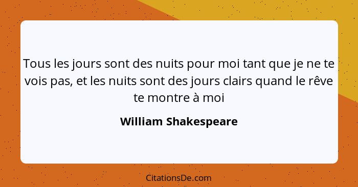 Tous les jours sont des nuits pour moi tant que je ne te vois pas, et les nuits sont des jours clairs quand le rêve te montre à... - William Shakespeare