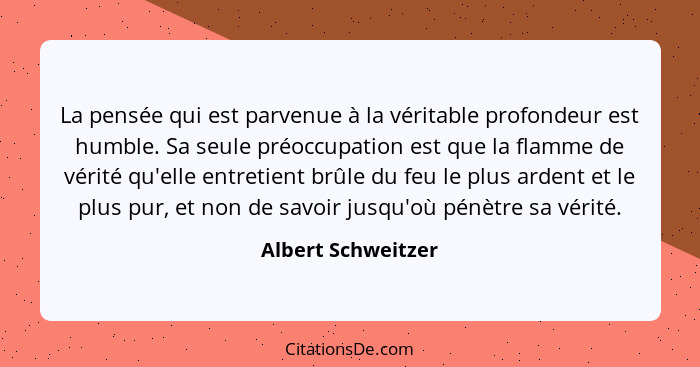 La pensée qui est parvenue à la véritable profondeur est humble. Sa seule préoccupation est que la flamme de vérité qu'elle entret... - Albert Schweitzer