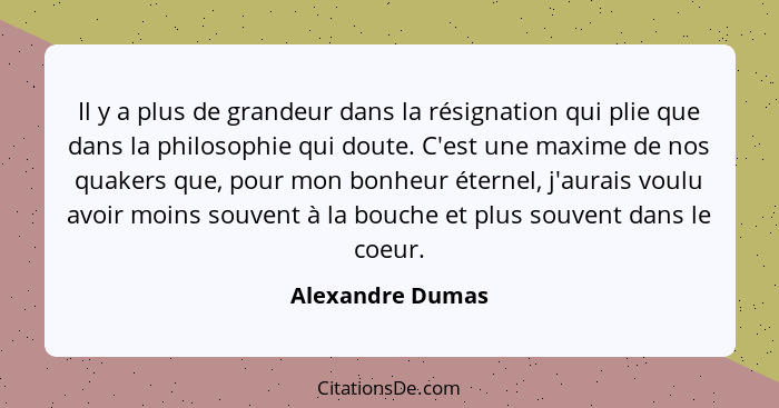 Il y a plus de grandeur dans la résignation qui plie que dans la philosophie qui doute. C'est une maxime de nos quakers que, pour mo... - Alexandre Dumas