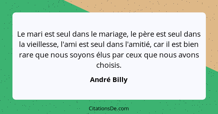 Le mari est seul dans le mariage, le père est seul dans la vieillesse, l'ami est seul dans l'amitié, car il est bien rare que nous soyon... - André Billy