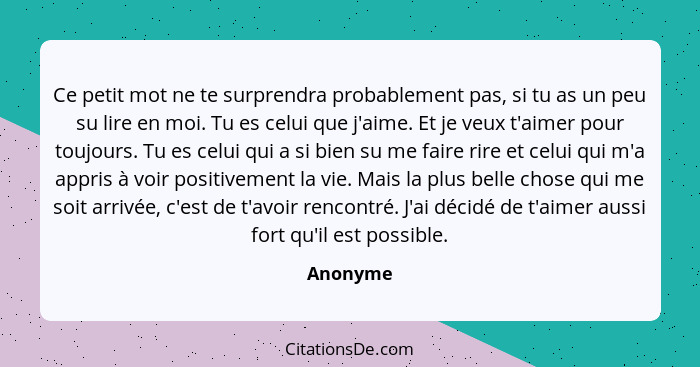 Ce petit mot ne te surprendra probablement pas, si tu as un peu su lire en moi. Tu es celui que j'aime. Et je veux t'aimer pour toujours. Tu... - Anonyme