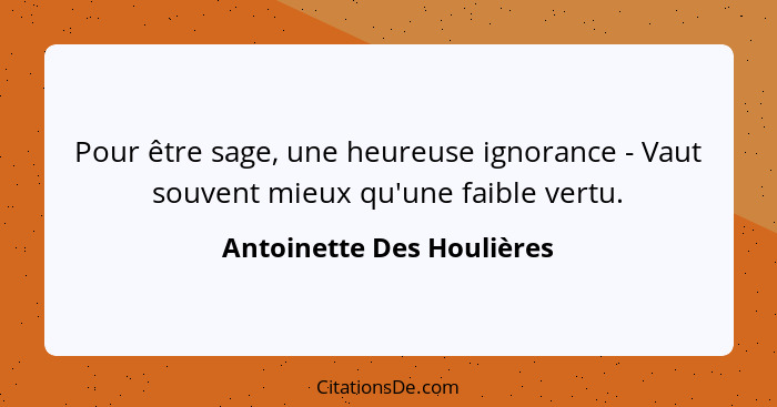 Pour être sage, une heureuse ignorance - Vaut souvent mieux qu'une faible vertu.... - Antoinette Des Houlières