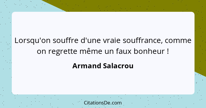 Lorsqu'on souffre d'une vraie souffrance, comme on regrette même un faux bonheur !... - Armand Salacrou