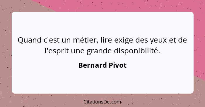 Quand c'est un métier, lire exige des yeux et de l'esprit une grande disponibilité.... - Bernard Pivot