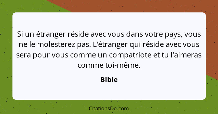 Si un étranger réside avec vous dans votre pays, vous ne le molesterez pas. L'étranger qui réside avec vous sera pour vous comme un compatriot... - Bible