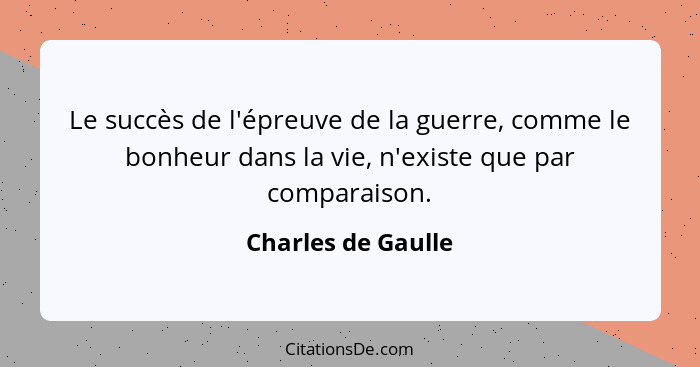Le succès de l'épreuve de la guerre, comme le bonheur dans la vie, n'existe que par comparaison.... - Charles de Gaulle