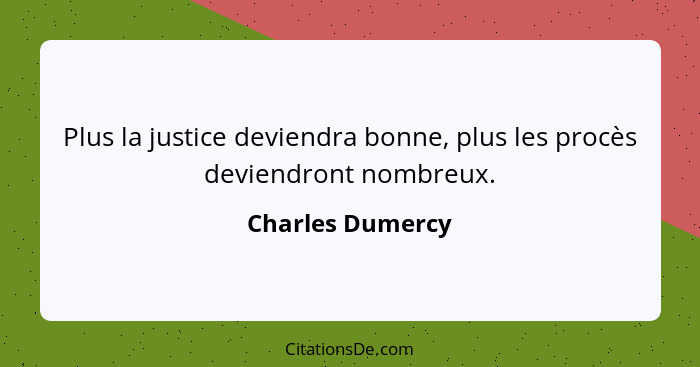 Plus la justice deviendra bonne, plus les procès deviendront nombreux.... - Charles Dumercy