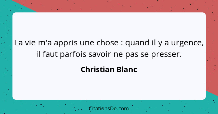 La vie m'a appris une chose : quand il y a urgence, il faut parfois savoir ne pas se presser.... - Christian Blanc