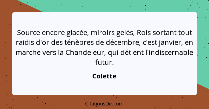 Source encore glacée, miroirs gelés, Rois sortant tout raidis d'or des ténèbres de décembre, c'est janvier, en marche vers la Chandeleur, qu... - Colette