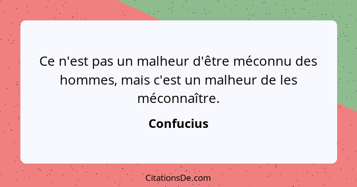 Ce n'est pas un malheur d'être méconnu des hommes, mais c'est un malheur de les méconnaître.... - Confucius