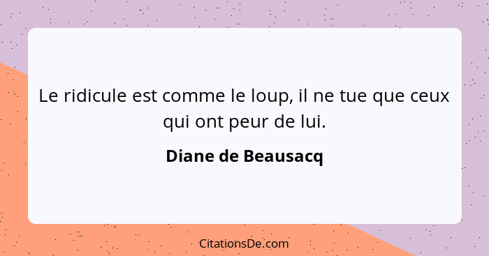 Le ridicule est comme le loup, il ne tue que ceux qui ont peur de lui.... - Diane de Beausacq