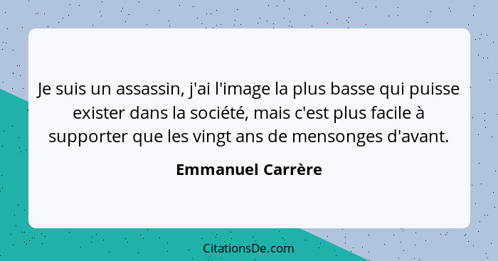 Je suis un assassin, j'ai l'image la plus basse qui puisse exister dans la société, mais c'est plus facile à supporter que les ving... - Emmanuel Carrère