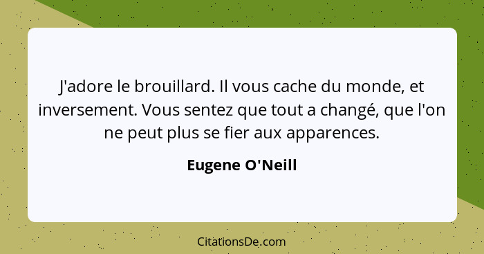 J'adore le brouillard. Il vous cache du monde, et inversement. Vous sentez que tout a changé, que l'on ne peut plus se fier aux a... - Eugene O'Neill