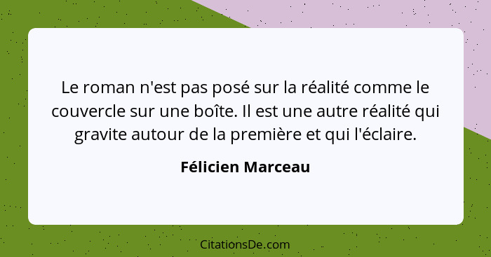 Le roman n'est pas posé sur la réalité comme le couvercle sur une boîte. Il est une autre réalité qui gravite autour de la première... - Félicien Marceau