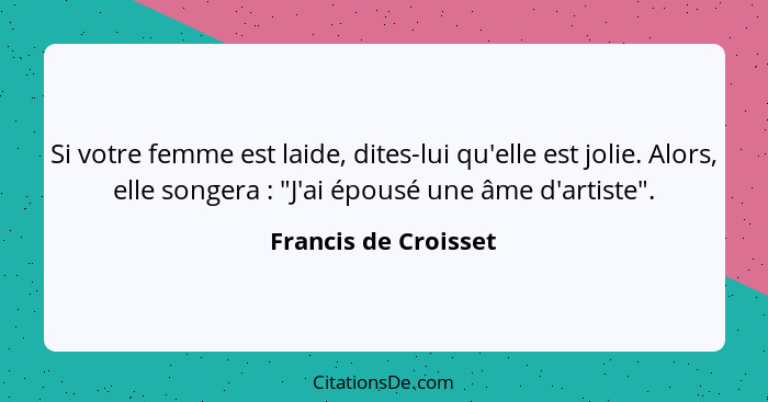 Si votre femme est laide, dites-lui qu'elle est jolie. Alors, elle songera : "J'ai épousé une âme d'artiste".... - Francis de Croisset