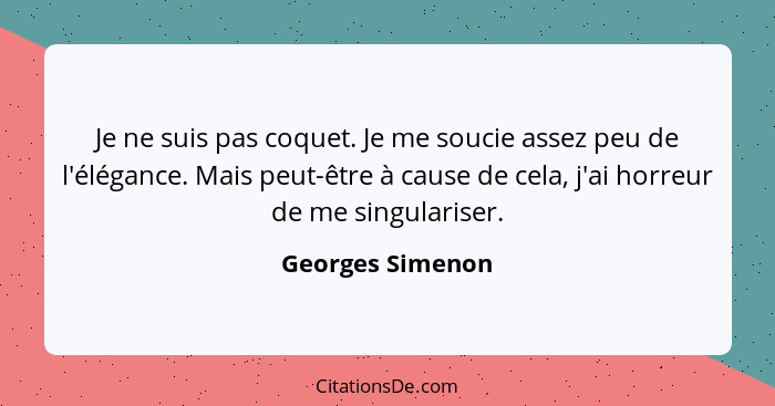 Je ne suis pas coquet. Je me soucie assez peu de l'élégance. Mais peut-être à cause de cela, j'ai horreur de me singulariser.... - Georges Simenon